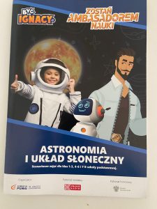 Zdjęcie plakatu promującego projekt Być Jak Ignacy. Na grafice przedstawiającej słońce stoi chłopiec w stroju astronauty a obok niego grafika młodego profesora z broda i wąsami w białym kitlu. Pomiędzy chłopcem a grafiką profesora wklejono grafikę małego robota. Pod spodem biały napis: ASTRONOMIA I UKŁAD SŁONECZNY Scenariusze zajęć dla klas 1-3, 4-6 i 7-8 szkoły podstawowej."