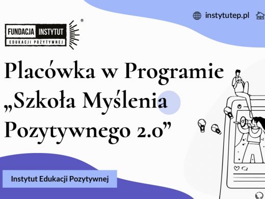 Plakat uczestnictwa w programie "Szkoła Myślenia Pozytywnego 2.0". Na białym tle niebieskie wstawki w kształcie plam po prawej stronie u góry i po lewej na dole. Na górnej plamie zamieszczono grafikę koła z kratką i obok napis" "instytutep.pl" oraz grafikę domka. Poniżej po lewej stronie umieszczone jest logo fundacji Instytut Edukacji Pozytywnej a poniżej duży napis 'Placówka w Programie 'Szkoła Myślenia Pozytywnego 2.0". Obok zamieszczona jest grafika przedstawiająca osoby przy i na telefonie komórkowym. W dolnej niebieskiej plamie napis :"Instytut Edukacji Narodowej".
