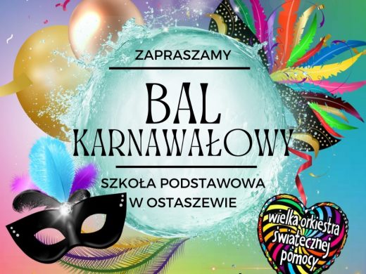 Plakat z okazji balu karnawałowego. Na wielokolorowym tle ozdobionym balonami, piórami i serduszkiem z napisem "wielka orkiestra świątecznej pomocy" Czarne napisy: "ZAPRASZAMY ", "BAL KARNAWAŁOWY", "W SZKOLE PODSTAWOWEJ W OSTASZEWIE" ,