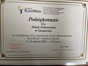 Zdjęcie dyplomu otrzymanego przez szkołę za wzięcie udziału w warsztatach. Na białym tle z brązową ozdobną ramką umieszczone zostało od góry logo fundacji EuroWeek wraz z informacjami kontaktowymi: "Adres: Plac Wolności 21, 57-500 Bystrzyca Kłodzka Tel./fax: 74 8 111 057, tel. kom.: +48 883-967-717nAdres e-mail: kontakt@euroweek.pl Zgłoszenia, informacje, zapisy: info@euroweek.pl Strona internetowa: https//euroweek.pl". Poniżej zamieszczono podziękowania za udział o następującej treści: "Podziękowania Dla Szkoły Podstawowej w Ostaszewie za współpracę przy organizacji obozu szkoleniowego EuroWeek - Szkoła Liderów 11-15 marca 2025 r. w Różance". Poniżej zamieszczono pieczęć fundacji i podpis koordynatora programu "EuroWeek". Na dole podziękowań umieszczono informację: "Zajęcia odbywały się w języku angielskim".