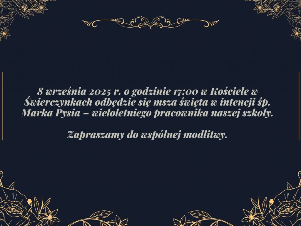Na czarnym tle ozdobionym obramowaniem utworzonym z rycin kwiatów w złotym kolorze, biały napis: "8 września 2025 r. o godzinie 17:00 w Kościele w Świerczynkach odbędzie się msza święta w intencji śp. Marka Pysia – wieloletniego pracownika naszej szkoły. Zapraszamy do wspólnej modlitwy."