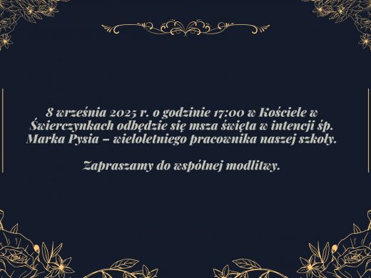 Na czarnym tle ozdobionym obramowaniem utworzonym z rycin kwiatów w złotym kolorze, biały napis: "8 września 2025 r. o godzinie 17:00 w Kościele w Świerczynkach odbędzie się msza święta w intencji śp. Marka Pysia – wieloletniego pracownika naszej szkoły. Zapraszamy do wspólnej modlitwy."
