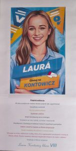 Plakat wyborczy uczennicy do samorządu szkolnego. Na górze znajduje się kolorowa ilustracja przedstawiająca uśmiechniętą dziewczynę w niebieskiej koszuli. Na niebiesko-żółtym tle widnieje napis: „LAURA – Głosuj na KONTOWICZ”. Pod ilustracją umieszczono program wyborczy zatytułowany: „Program wyborczy”. Lista punktów: W dniu urodzin nie możesz dostać jedynki (do uzgodnienia) Szczęśliwy numerek Poczta walentynkowa Dyskoteki szkolne Dzień tematyczny raz w miesiącu Działanie na rzecz szkoły, uczniów i nauczycieli Współpraca z Dyrekcją w realizacji naszych wspólnych pomysłów Jestem otwarta również na Wasze propozycje Na końcu widnieje hasło: „Razem możemy decydować o naszej szkole. Głosując na mnie, wybieracie osobę, która chce wprowadzić pozytywne zmiany w naszej szkole. Razem możemy stworzyć wspaniałe miejsce do nauki i zabawy. Dziękuję za Wasze wsparcie.” Na dole podpis: „Laura Kontowicz klasa VIII”.