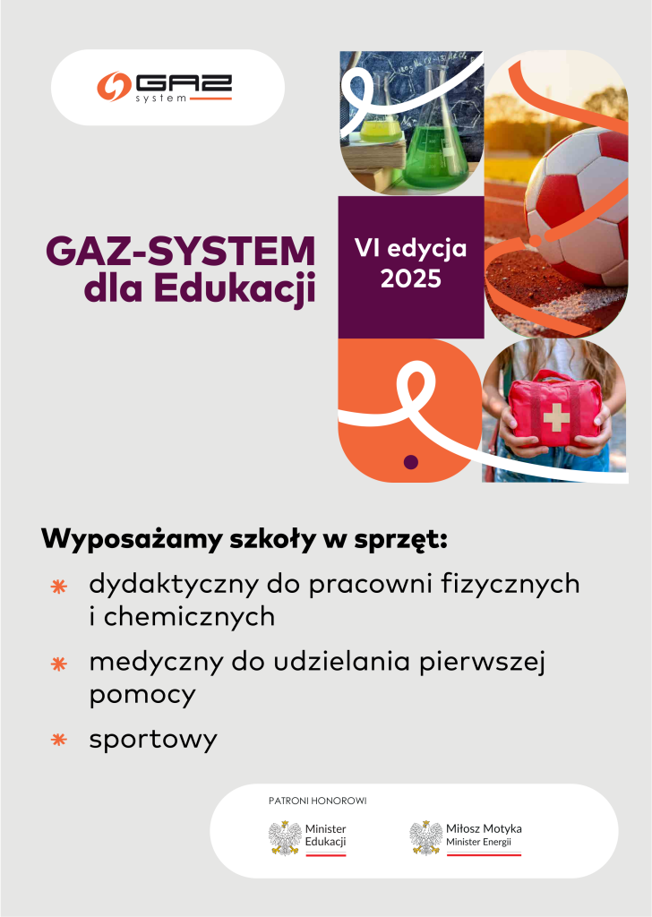 Plakat informacyjny programu GAZ-SYSTEM dla Edukacji, VI edycja 2025. Po lewej stronie znajduje się logo GAZ-SYSTEM oraz tytuł ‘GAZ-SYSTEM dla Edukacji’. Po prawej stronie umieszczono zdjęcia: naczynia laboratoryjne, piłkę nożną oraz dziecko trzymające apteczkę. Pod nimi znajduje się informacja: ‘Wyposażamy szkoły w sprzęt: dydaktyczny do pracowni fizycznych i chemicznych, medyczny do udzielania pierwszej pomocy, sportowy’. Na dole widnieją logotypy patronów honorowych – Ministra Edukacji oraz Ministra Energii.