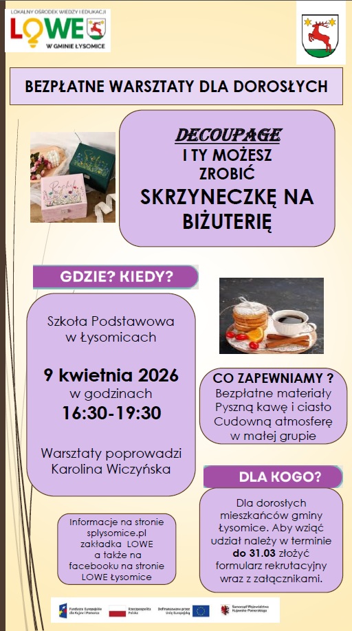 Plakat informuje o bezpłatnych warsztatach dla dorosłych mieszkańców gminy Łysomice poświęconych technice decoupage. Podczas zajęć uczestnicy wykonają ozdobną szkatułkę na biżuterię. Warsztaty odbędą się 9 kwietnia 2026 roku w godzinach 16:30–19:30 w Szkole Podstawowej w Łysomicach. Zajęcia poprowadzi Karolina Wiczyńska. Organizator zapewnia bezpłatne materiały, kawę, ciasto oraz pracę w kameralnej grupie. Aby wziąć udział, należy do 31 marca złożyć formularz rekrutacyjny z wymaganymi załącznikami. Dodatkowe informacje dostępne są na stronie splysomice.pl w zakładce LOWE oraz na Facebooku LOWE Łysomice.