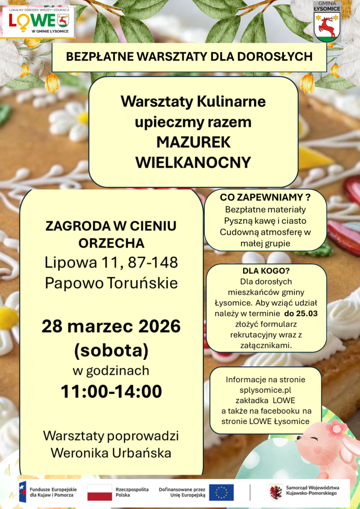 Plakat informuje o bezpłatnych warsztatach dla dorosłych mieszkańców gminy Łysomice. Tematem spotkania są warsztaty kulinarne „Upieczmy razem mazurek wielkanocny”. Warsztaty odbędą się 28 marca 2026 roku (sobota) w godzinach 11:00–14:00 w Zagrodzie w Cieniu Orzecha przy ulicy Lipowej 11 w Papowie Toruńskim. Uczestnikom zapewnione są bezpłatne materiały, kawa, ciasto oraz kameralna atmosfera pracy w małej grupie. Warsztaty poprowadzi Weronika Urbańska. Aby wziąć udział, należy do 25 marca złożyć formularz rekrutacyjny. Więcej informacji można znaleźć na stronie splysomice.pl w zakładce LOWE oraz na Facebooku LOWE Łysomice.