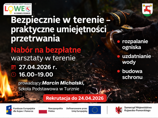 Plakat promujący bezpłatne warsztaty terenowe z zakresu umiejętności przetrwania organizowane przez Lokalny Ośrodek Wiedzy i Edukacji (LOWE) w gminie Łysomice. Na ciemnym tle przedstawiono ognisko oraz dłonie rozpalające ogień, co nawiązuje do tematyki survivalu. Na plakacie widnieje informacja o naborze na warsztaty, które odbędą się 27 kwietnia 2026 roku w godzinach 16:00–19:00. Zajęcia poprowadzi Marcin Michalski ze Szkoły Podstawowej w Turznie. Program obejmuje naukę rozpalania ogniska, uzdatniania wody oraz budowy schronienia. Termin zakończenia rekrutacji to 24 kwietnia 2026 roku. Na dole plakatu znajdują się logotypy instytucji finansujących i partnerskich, w tym Fundusze Europejskie, Rzeczpospolita Polska, Unia Europejska oraz Samorząd Województwa Kujawsko-Pomorskiego.